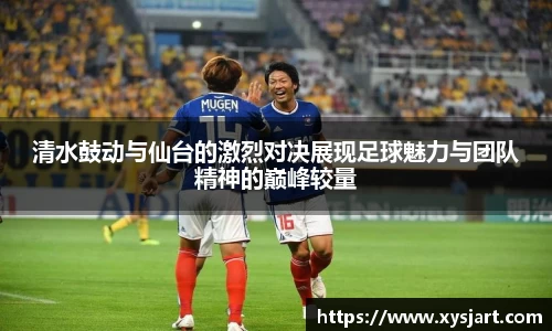 清水鼓动与仙台的激烈对决展现足球魅力与团队精神的巅峰较量